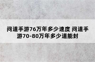 问道手游76万年多少速度 问道手游70-80万年多少道能封